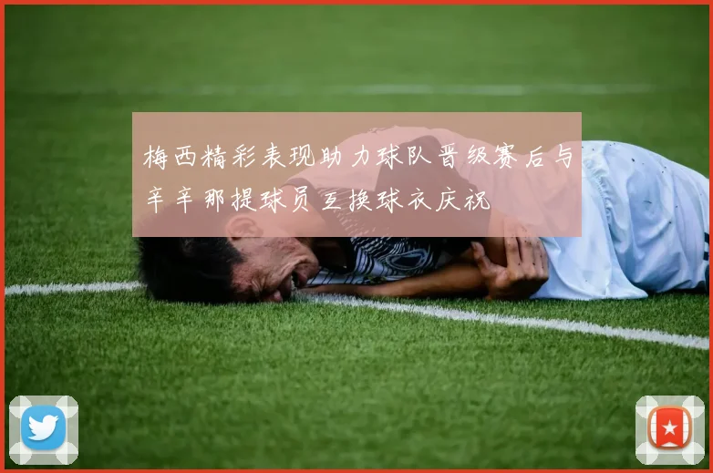 梅西精彩表现助力球队晋级赛后与辛辛那提球员互换球衣庆祝