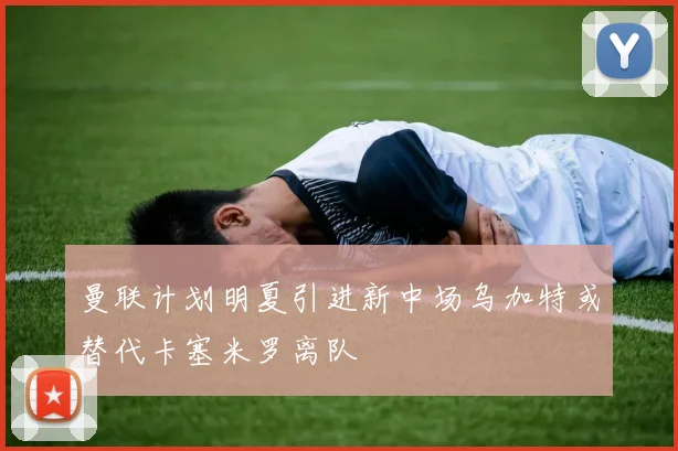 曼联计划明夏引进新中场乌加特或替代卡塞米罗离队