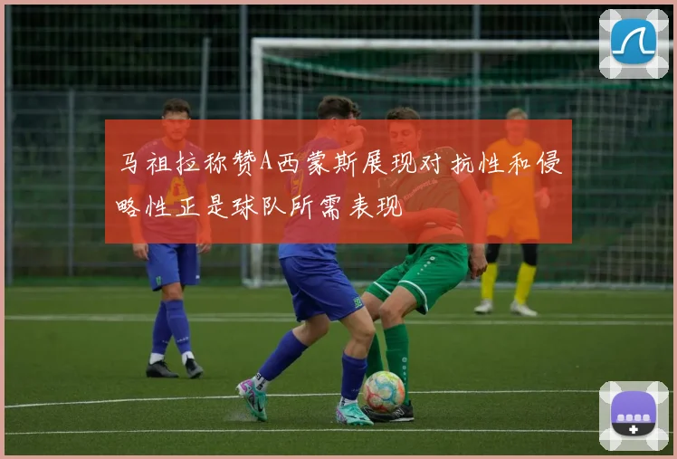 马祖拉称赞A西蒙斯展现对抗性和侵略性正是球队所需表现