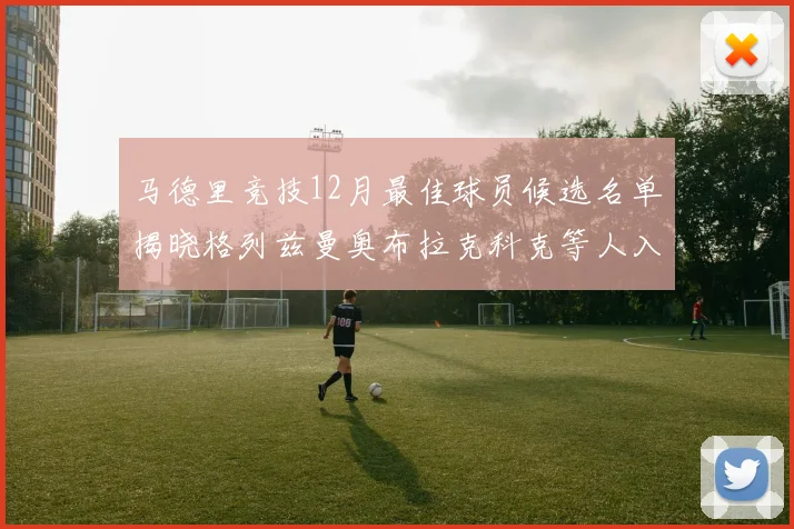马德里竞技12月最佳球员候选名单揭晓格列兹曼奥布拉克科克等人入围