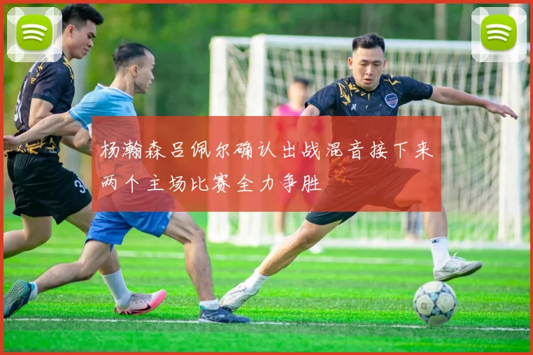 杨瀚森吕佩尔确认出战混音接下来两个主场比赛全力争胜