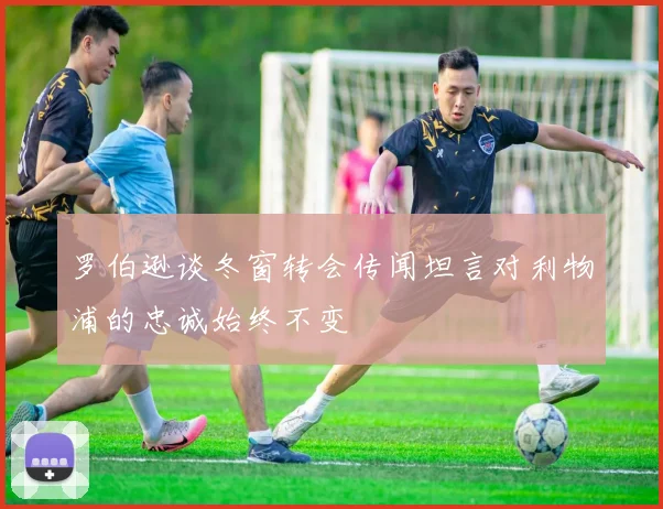 罗伯逊谈冬窗转会传闻坦言对利物浦的忠诚始终不变