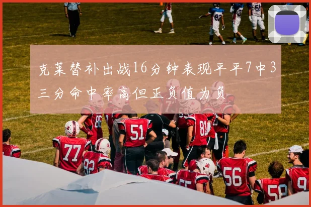 克莱替补出战16分钟表现平平7中3三分命中率高但正负值为负
