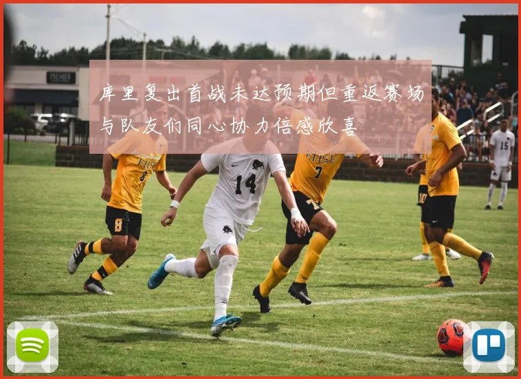 库里复出首战未达预期但重返赛场与队友们同心协力倍感欣喜