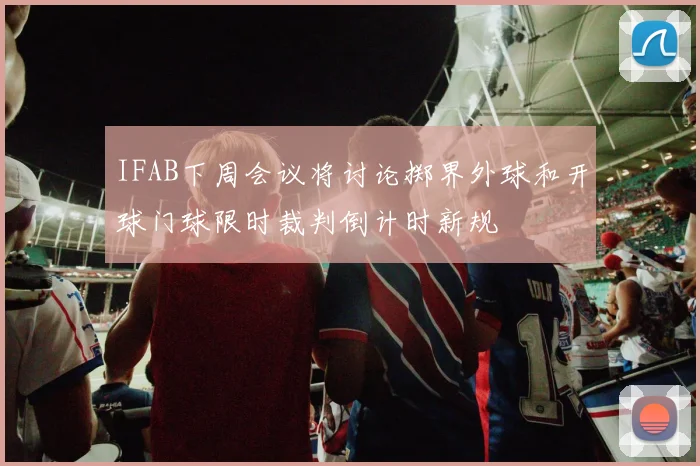 IFAB下周会议将讨论掷界外球和开球门球限时裁判倒计时新规