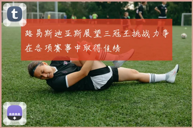 路易斯迪亚斯展望三冠王挑战力争在各项赛事中取得佳绩