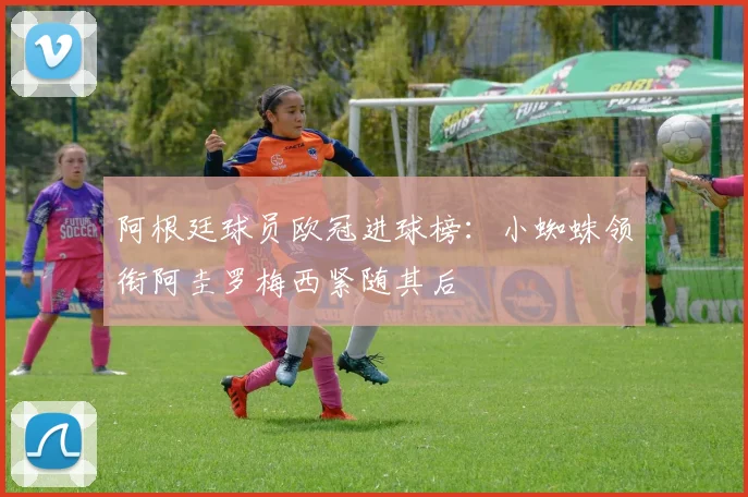 阿根廷球员欧冠进球榜：小蜘蛛领衔阿圭罗梅西紧随其后