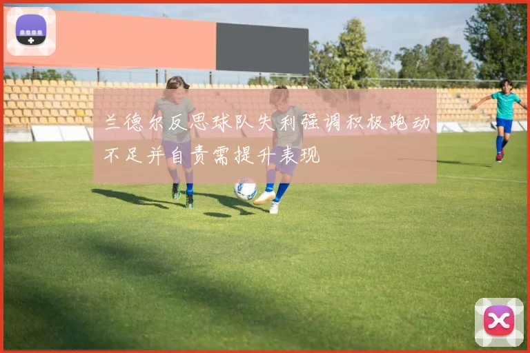 兰德尔反思球队失利强调积极跑动不足并自责需提升表现