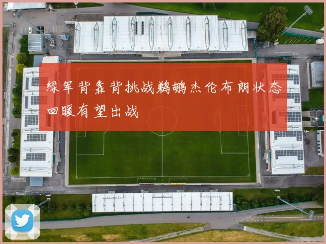绿军背靠背挑战鹈鹕杰伦布朗状态回暖有望出战