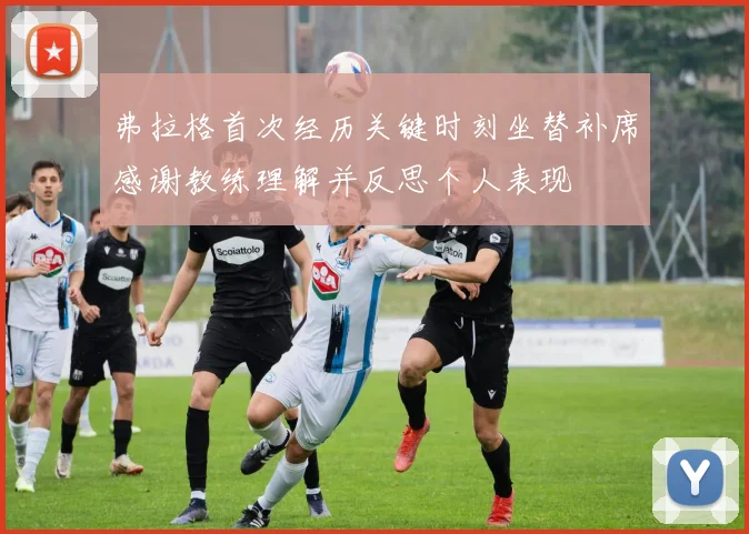 弗拉格首次经历关键时刻坐替补席感谢教练理解并反思个人表现