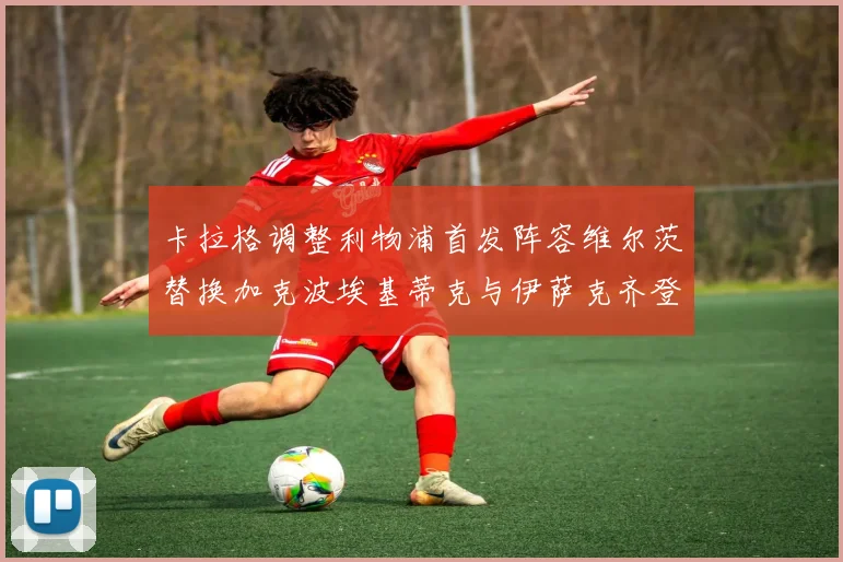 卡拉格调整利物浦首发阵容维尔茨替换加克波埃基蒂克与伊萨克齐登场