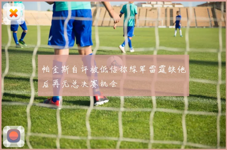 帕金斯自评被低估称绿军雷霆缺他后再无总决赛机会
