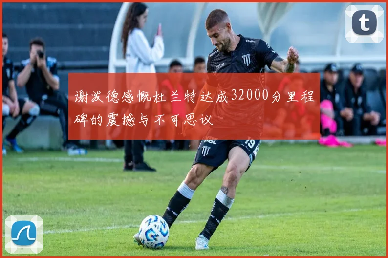 谢泼德感慨杜兰特达成32000分里程碑的震撼与不可思议