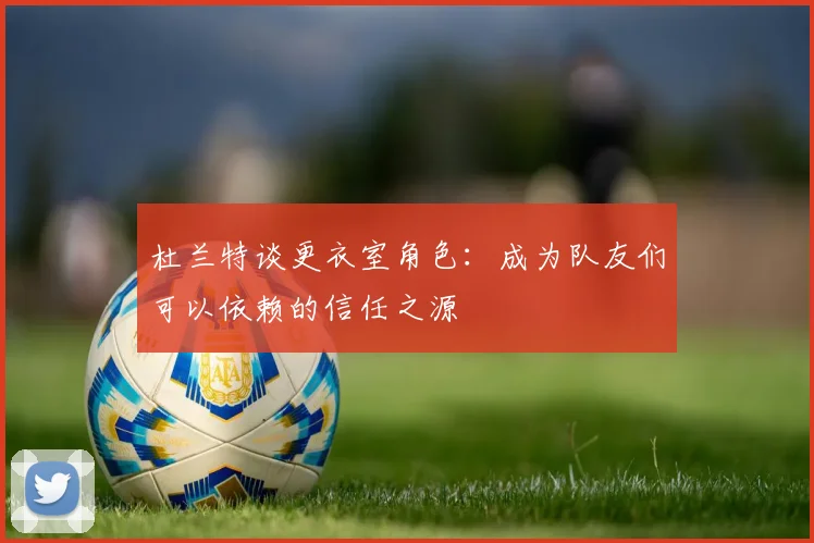 杜兰特谈更衣室角色：成为队友们可以依赖的信任之源