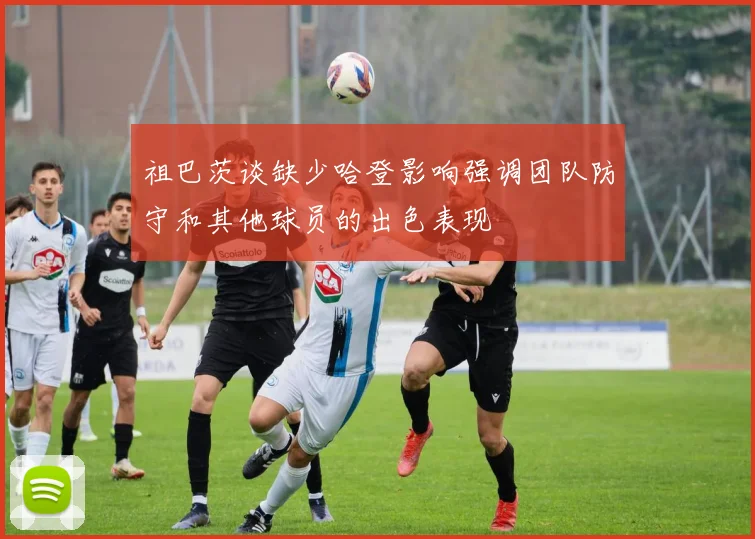 祖巴茨谈缺少哈登影响强调团队防守和其他球员的出色表现